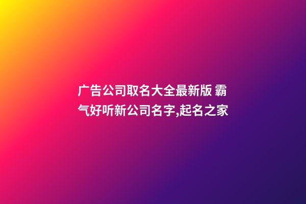 广告公司取名大全最新版 霸气好听新公司名字,起名之家-第1张-公司起名-玄机派